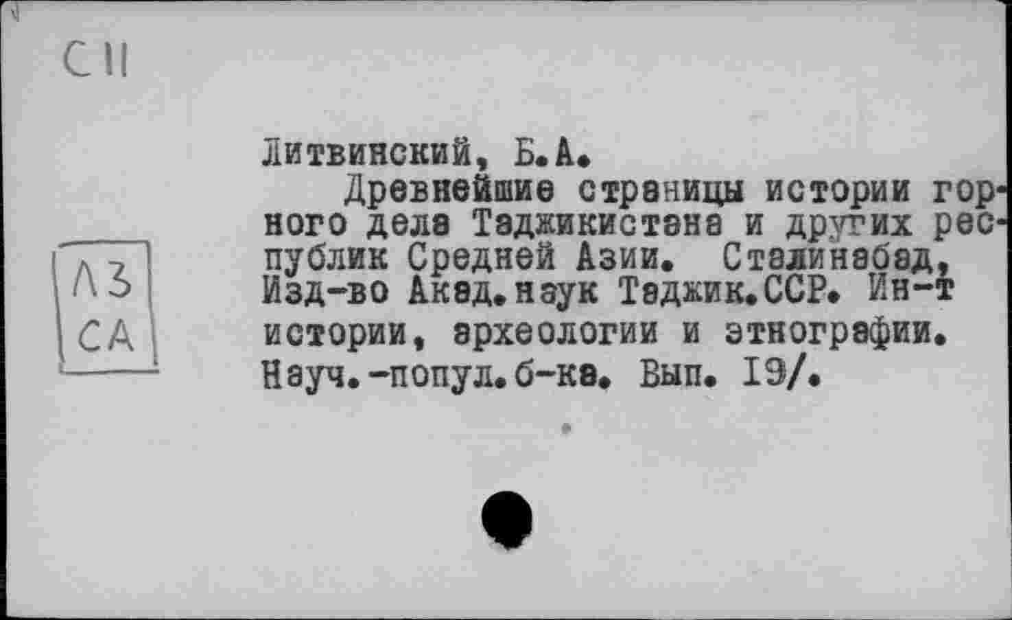 ﻿CA
Литвинский, Б.A.
Древнейшие страницы истории горного дела Таджикистана и других республик Средней Азии. Сталинабад, Изд-во Акад.наук Таджик.ССР* Ин-т истории, археологии и этнографии. Науч.-попул.б-кэ. Вып. 19/.